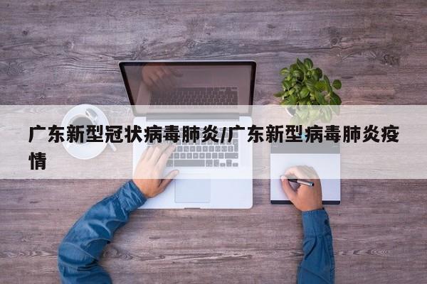 广东新型冠状病毒肺炎/广东新型病毒肺炎疫情