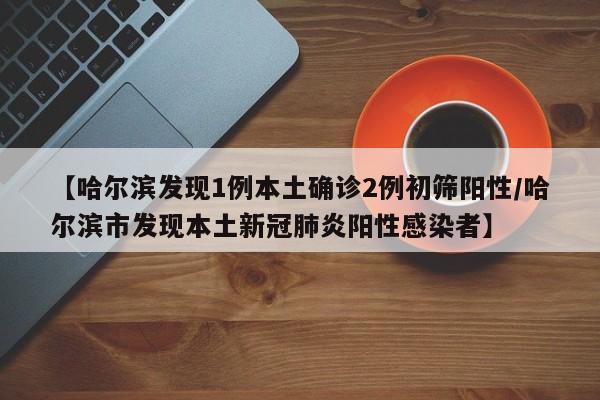 【哈尔滨发现1例本土确诊2例初筛阳性/哈尔滨市发现本土新冠肺炎阳性感染者】