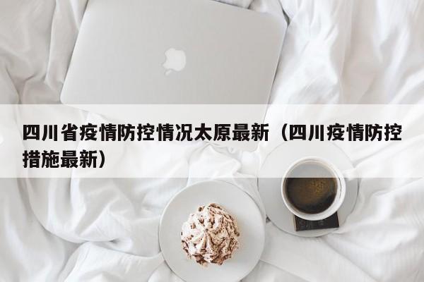四川省疫情防控情况太原最新(四川疫情防控措施最新)