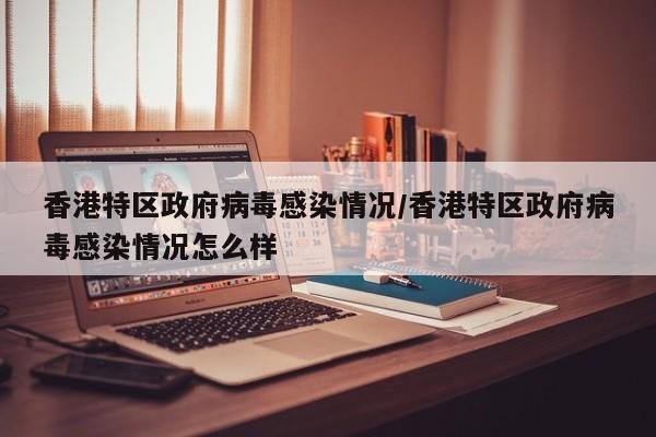 香港特区政府病毒感染情况/香港特区政府病毒感染情况怎么样