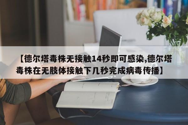【德尔塔毒株无接触14秒即可感染,德尔塔毒株在无肢体接触下几秒完成病毒传播】