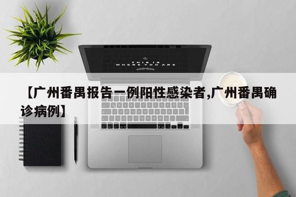 【广州番禺报告一例阳性感染者,广州番禺确诊病例】