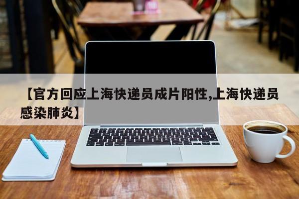 【官方回应上海快递员成片阳性,上海快递员感染肺炎】