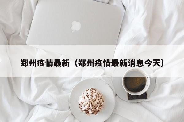 郑州疫情最新(郑州疫情最新消息今天)