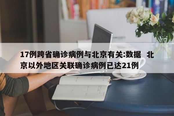 17例跨省确诊病例与北京有关:数据 北京以外地区关联确诊病例已达21例