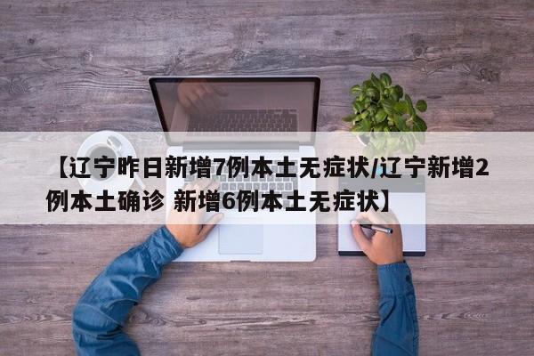 【辽宁昨日新增7例本土无症状/辽宁新增2例本土确诊 新增6例本土无症状】