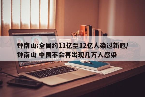 钟南山:全国约11亿至12亿人染过新冠/钟南山 中国不会再出现几万人感染