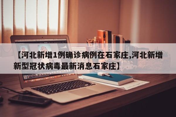 【河北新增1例确诊病例在石家庄,河北新增新型冠状病毒最新消息石家庄】