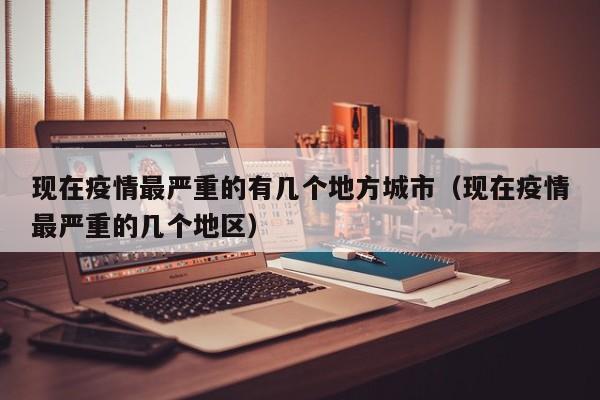 现在疫情最严重的有几个地方城市(现在疫情最严重的几个地区)