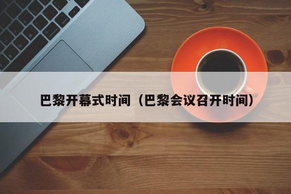 巴黎开幕式时间(巴黎会议召开时间)