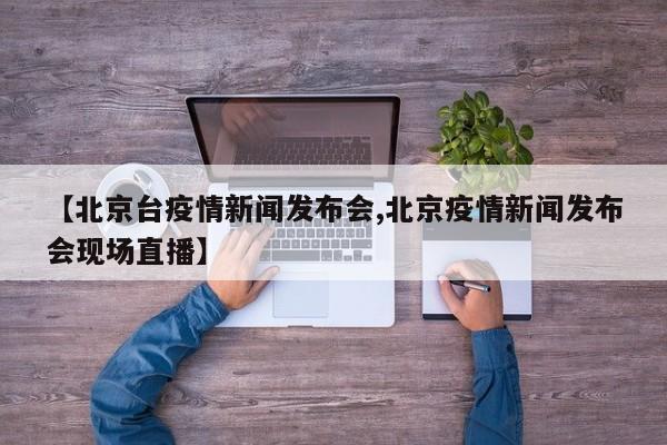 【北京台疫情新闻发布会,北京疫情新闻发布会现场直播】