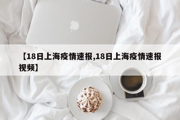 【18日上海疫情速报,18日上海疫情速报视频】