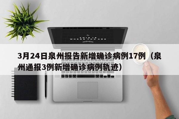 3月24日泉州报告新增确诊病例17例(泉州通报3例新增确诊病例轨迹)