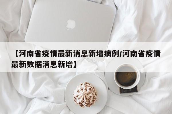 【河南省疫情最新消息新增病例/河南省疫情最新数据消息新增】