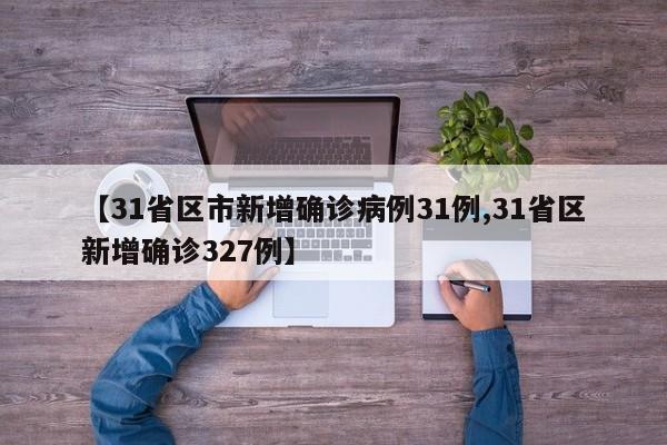 【31省区市新增确诊病例31例,31省区新增确诊327例】