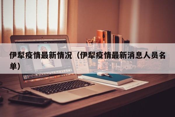 伊犁疫情最新情况(伊犁疫情最新消息人员名单)