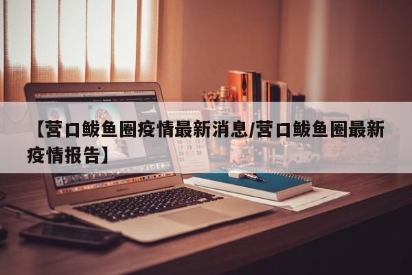 【营口鲅鱼圈疫情最新消息/营口鲅鱼圈最新疫情报告】