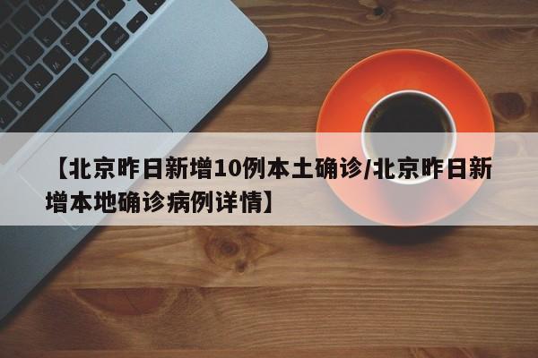 【北京昨日新增10例本土确诊/北京昨日新增本地确诊病例详情】