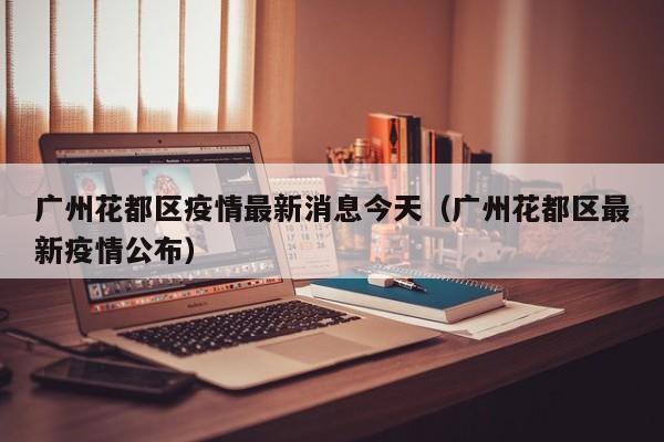 广州花都区疫情最新消息今天(广州花都区最新疫情公布)