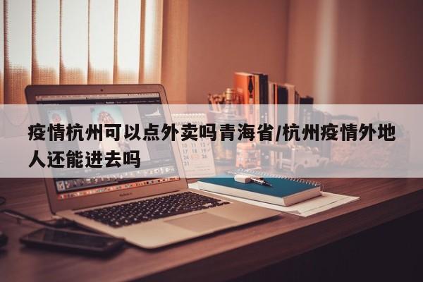 疫情杭州可以点外卖吗青海省/杭州疫情外地人还能进去吗