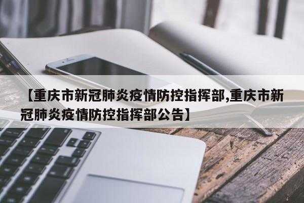 【重庆市新冠肺炎疫情防控指挥部,重庆市新冠肺炎疫情防控指挥部公告】