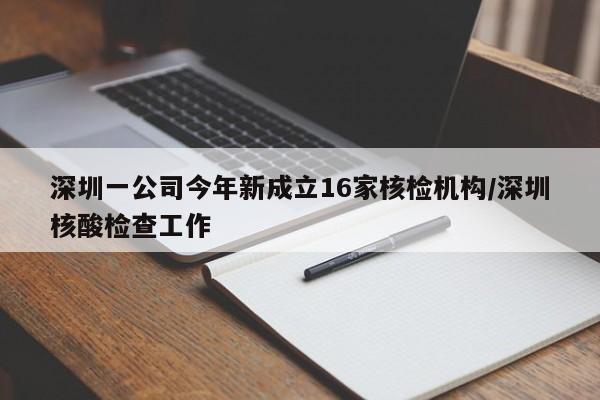 深圳一公司今年新成立16家核检机构/深圳核酸检查工作