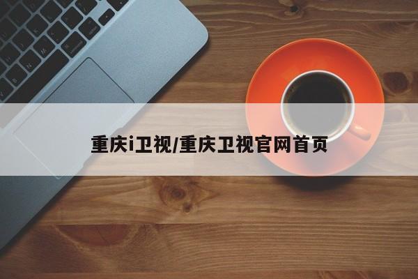 重庆i卫视/重庆卫视官网首页