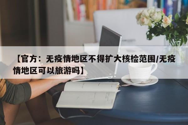 【官方:无疫情地区不得扩大核检范围/无疫情地区可以旅游吗】