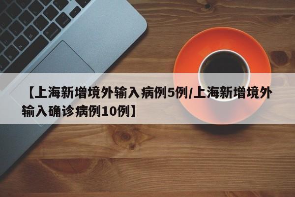 【上海新增境外输入病例5例/上海新增境外输入确诊病例10例】