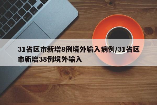 31省区市新增8例境外输入病例/31省区市新增38例境外输入