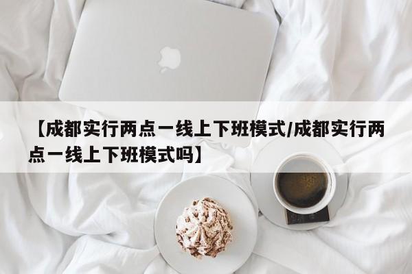 【成都实行两点一线上下班模式/成都实行两点一线上下班模式吗】