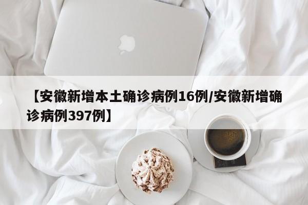 【安徽新增本土确诊病例16例/安徽新增确诊病例397例】