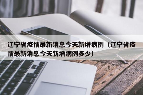 辽宁省疫情最新消息今天新增病例(辽宁省疫情最新消息今天新增病例多少)