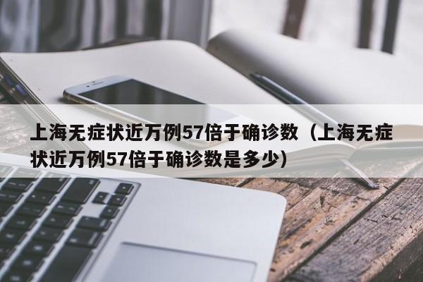 上海无症状近万例57倍于确诊数(上海无症状近万例57倍于确诊数是多少)