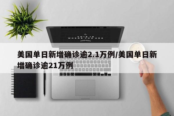 美国单日新增确诊逾2.1万例/美国单日新增确诊逾21万例