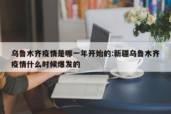 乌鲁木齐疫情是哪一年开始的:新疆乌鲁木齐疫情什么时候爆发的