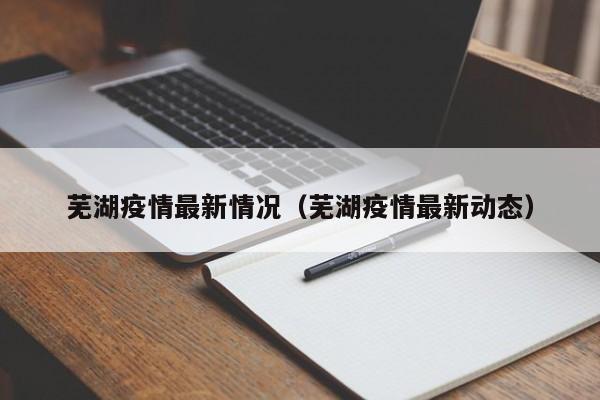 芜湖疫情最新情况(芜湖疫情最新动态)