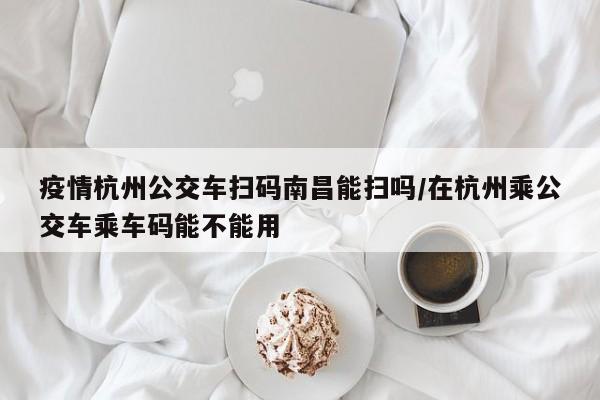 疫情杭州公交车扫码南昌能扫吗/在杭州乘公交车乘车码能不能用