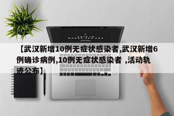 【武汉新增10例无症状感染者,武汉新增6例确诊病例,10例无症状感染者 ,活动轨迹公布】