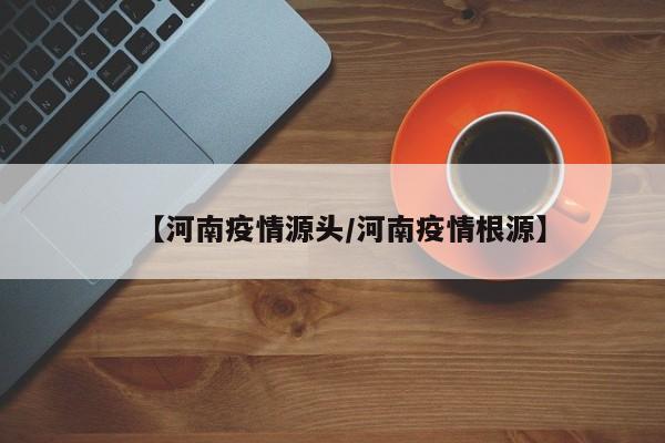 【河南疫情源头/河南疫情根源】