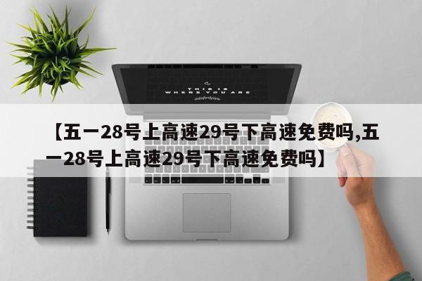 【五一28号上高速29号下高速免费吗,五一28号上高速29号下高速免费吗】