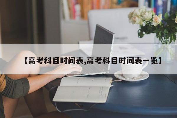 【高考科目时间表,高考科目时间表一览】