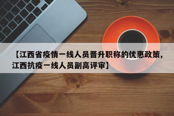 【江西省疫情一线人员晋升职称的优惠政策,江西抗疫一线人员副高评审】