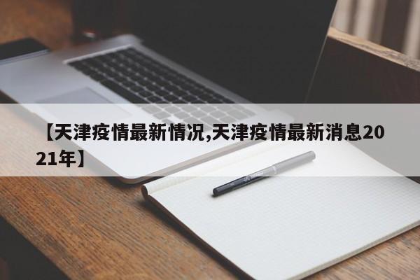 【天津疫情最新情况,天津疫情最新消息2021年】