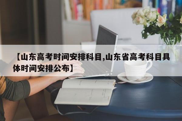 【山东高考时间安排科目,山东省高考科目具体时间安排公布】