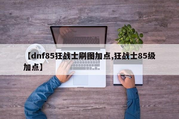 【dnf85狂战士刷图加点,狂战士85级加点】
