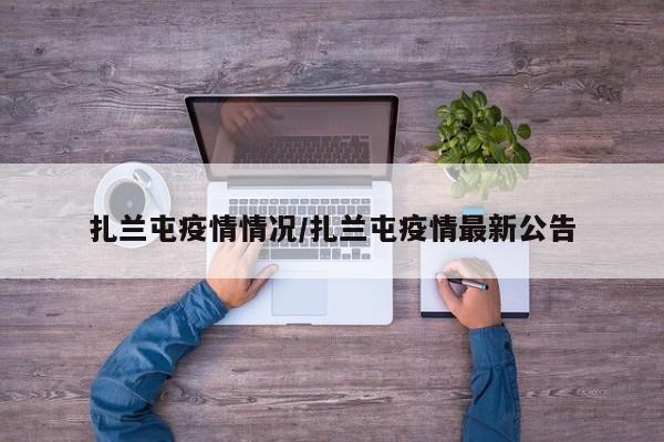 扎兰屯疫情情况/扎兰屯疫情最新公告