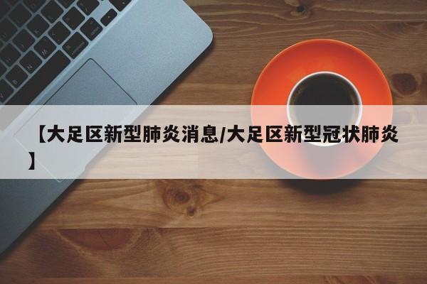 【大足区新型肺炎消息/大足区新型冠状肺炎】