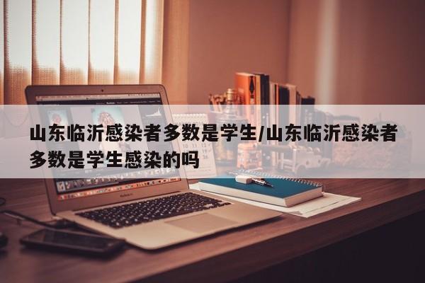 山东临沂感染者多数是学生/山东临沂感染者多数是学生感染的吗