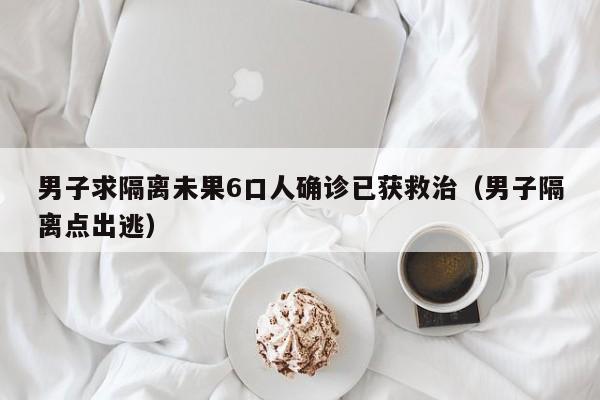 男子求隔离未果6口人确诊已获救治(男子隔离点出逃)